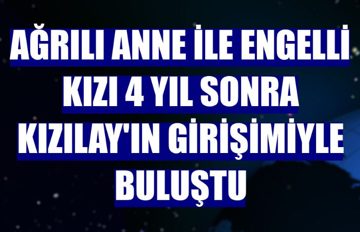 Görselde "Ağrılı anne ile engelli kızı 4 yıl sonra Kızılay'ın girişimiyle buluştu" yazıyor..