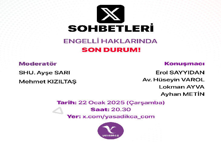 Görselde, “X Sohbetleri” başlığı altında “Engelli Haklarında Son Durum!” temalı bir etkinlik afişi yer almakta. Afiş tasarımı sade ve profesyonel görünüyor. Şu detaylar öne çıkıyor: • Başlık: “X Sohbetleri” ve “Engelli Haklarında Son Durum!” yazıları büyük ve dikkat çekici şekilde yazılmış. • Moderatörler: SHU. Ayşe Sarı ve Mehmet Kızıltaş. • Konuşmacılar: Erol Sayıdan, Av. Hüseyin Varol, Lokman Ayva ve Ayhan Metin. • Tarih: 22 Ocak 2025 (Çarşamba). • Saat: 20.30. • Yer: “x.com/yasadikca_com” adresi. • Logo: Altta “Yaşadıkça” isimli bir logoya yer verilmiş. Logoda mor tonlar hakim. Arka plan tasarımında açık tonlarda ve noktalı bir desen dikkat çekiyor. Genel olarak bilgilendirici ve temiz bir tasarıma sahip.