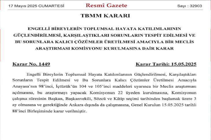 Görsel, 17 Mayıs 2025 tarihli Resmî Gazete’de yayımlanmış bir Türkiye Büyük Millet Meclisi (TBMM) kararını göstermektedir. Kararın başlığı, engelli bireylerin toplumsal hayata katılımlarının güçlendirilmesi, karşılaştıkları sorunların tespit edilmesi ve bu sorunlara kalıcı çözümler üretilmesi amacıyla bir Meclis Araştırma Komisyonu kurulmasına dair alınan karardır.