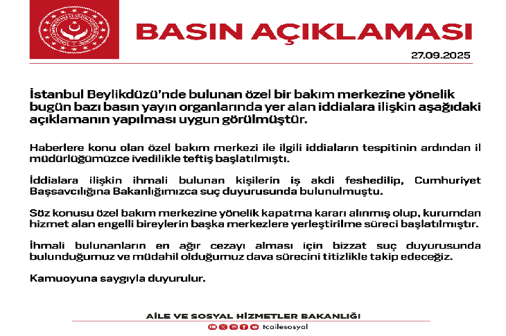 ChatGPT:

Görselde Aile ve Sosyal Hizmetler Bakanlığı tarafından yayımlanan bir basın açıklaması yer alıyor.

Üst kısımda kırmızı renkte bakanlık logosu ve büyük puntolarla “BASIN AÇIKLAMASI” başlığı görülüyor. Tarih olarak 27.09.2025 belirtilmiş.

Açıklamada, İstanbul Beylikdüzü’nde bulunan özel bir bakım merkezine yönelik basında çıkan iddialar üzerine inceleme başlatıldığı ifade ediliyor. İlgili merkezin kapatılmasına karar verildiği, ihmali bulunan kişilerin iş akitlerinin feshedildiği ve Cumhuriyet Başsavcılığına suç duyurusunda bulunulduğu vurgulanıyor. Ayrıca sürecin bakanlık tarafından yakından takip edileceği belirtiliyor.

En altta “Aile ve Sosyal Hizmetler Bakanlığı” ibaresi, sosyal medya hesapları ve iletişim bilgileri bulunuyor.