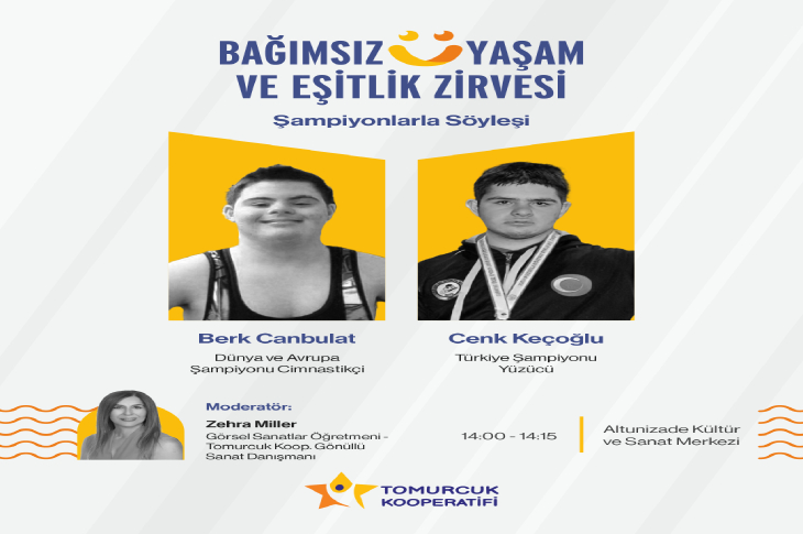 Bağımsız Yaşam ve Eşitlik Zirvesi kapsamında düzenlenen "Şampiyonlarla Söyleşi" etkinliğinin tanıtım afişinde; dünya ve Avrupa şampiyonu jimnastikçi Berk Canbulat ile Türkiye şampiyonu yüzücü Cenk Keçoğlu'nun siyah-beyaz fotoğrafları yer almaktadır. Zehra Miller moderatörlüğünde Altunizade Kültür ve Sanat Merkezi'nde gerçekleştirilecek olan söyleşinin saati 14:00 - 14:15 olarak belirtilmiş ve alt kısımda Tomurcuk Kooperatifi logosuna yer verilmiştir.